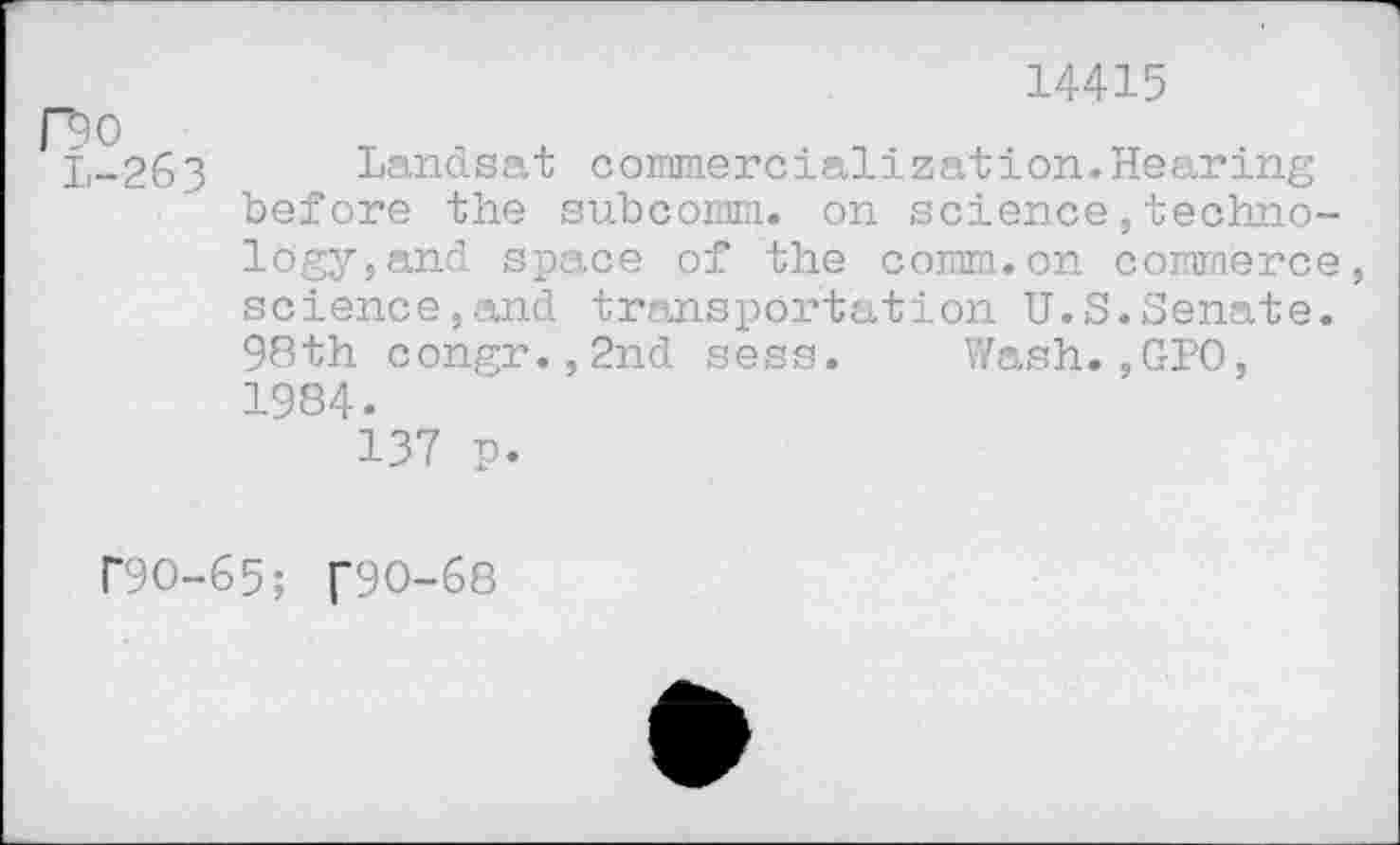 ﻿14415
^0
L-263 Landsat commercialization.Hearing before the subcomm, on science,technology, and space of the comm.on commerce science,and transportation U.S.Senate. 98th congr.,2nd sess. Wash.,GPO, 1984.
137 p.
r9O-65; f90-68